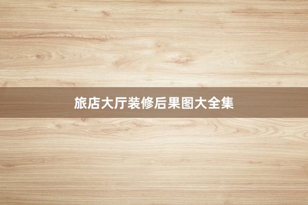 旅店大厅装修后果图大全集