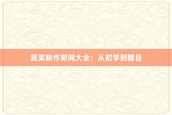 蔬菜耕作期间大全：从初学到醒目