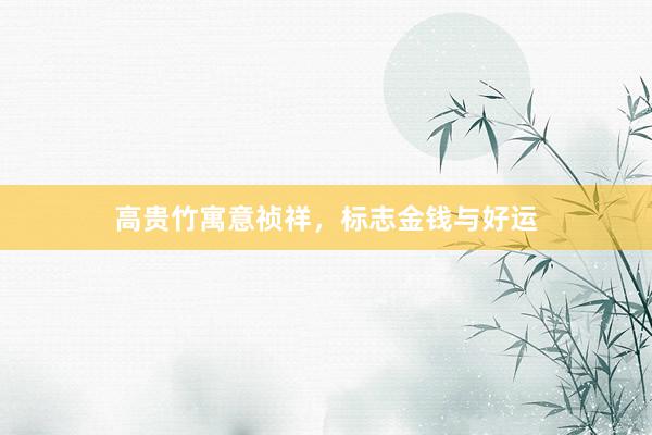 高贵竹寓意祯祥，标志金钱与好运